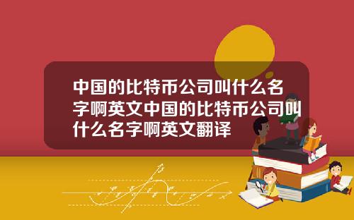 中国的比特币公司叫什么名字啊英文中国的比特币公司叫什么名字啊英文翻译