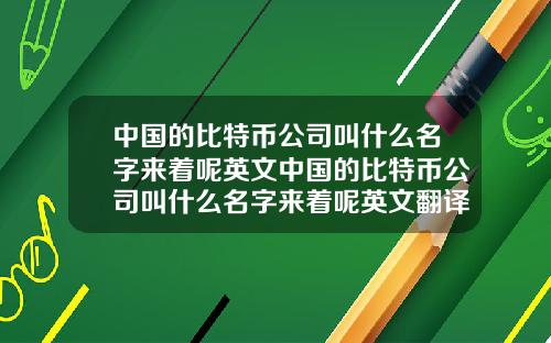 中国的比特币公司叫什么名字来着呢英文中国的比特币公司叫什么名字来着呢英文翻译