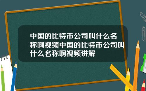 中国的比特币公司叫什么名称啊视频中国的比特币公司叫什么名称啊视频讲解