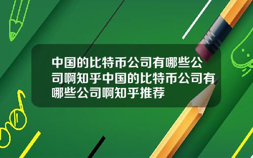 中国的比特币公司有哪些公司啊知乎中国的比特币公司有哪些公司啊知乎推荐