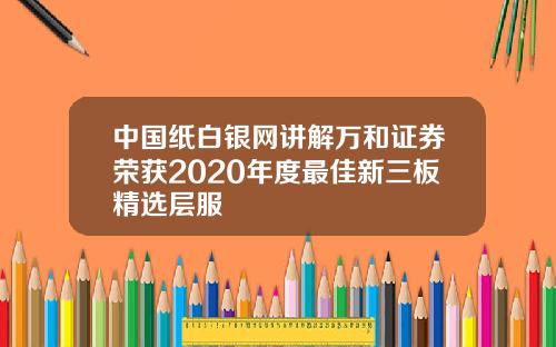 中国纸白银网讲解万和证券荣获2020年度最佳新三板精选层服