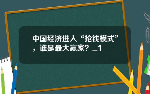 中国经济进入“抢钱模式”，谁是最大赢家？_1