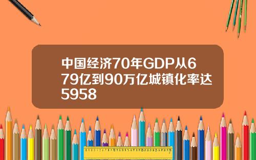 中国经济70年GDP从679亿到90万亿城镇化率达5958