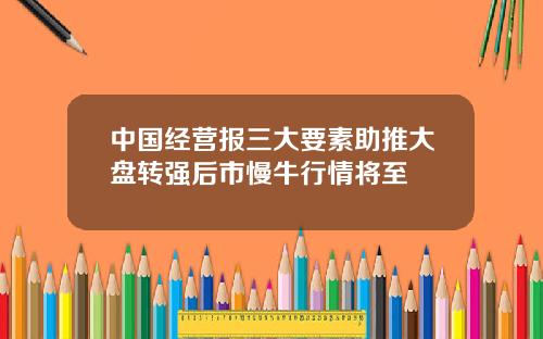 中国经营报三大要素助推大盘转强后市慢牛行情将至
