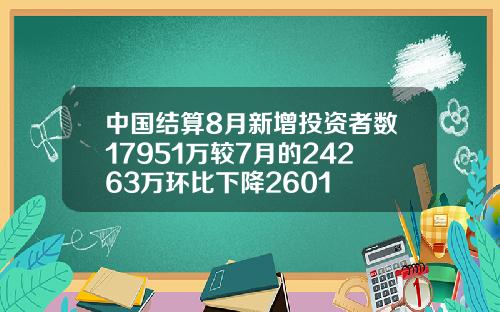 中国结算8月新增投资者数17951万较7月的24263万环比下降2601