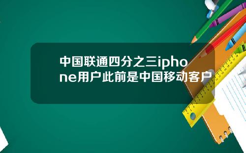 中国联通四分之三iphone用户此前是中国移动客户