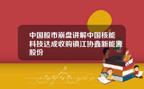 中国股市崩盘讲解中国核能科技达成收购镇江协鑫新能源股份