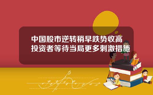 中国股市逆转稍早跌势收高投资者等待当局更多刺激措施
