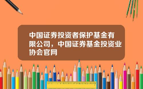 中国证券投资者保护基金有限公司，中国证券基金投资业协会官网