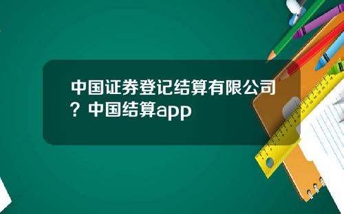 中国证券登记结算有限公司？中国结算app