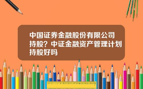 中国证券金融股份有限公司持股？中证金融资产管理计划持股好吗