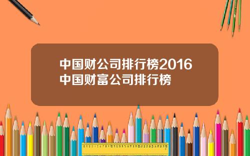 中国财公司排行榜2016中国财富公司排行榜