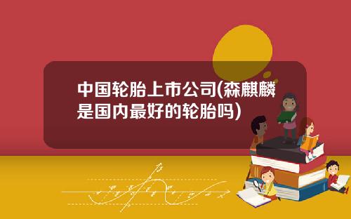 中国轮胎上市公司(森麒麟是国内最好的轮胎吗)