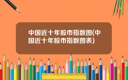 中国近十年股市指数图(中国近十年股市指数图表)