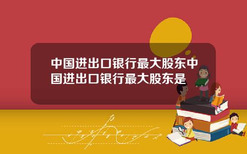 中国进出口银行最大股东中国进出口银行最大股东是