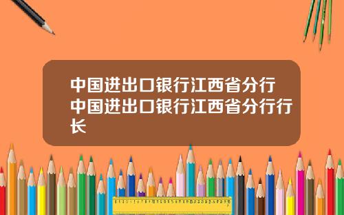 中国进出口银行江西省分行中国进出口银行江西省分行行长