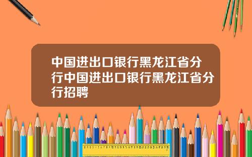 中国进出口银行黑龙江省分行中国进出口银行黑龙江省分行招聘