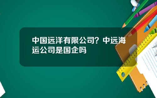 中国远洋有限公司？中远海运公司是国企吗