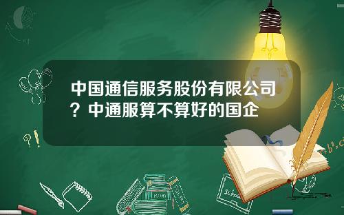 中国通信服务股份有限公司？中通服算不算好的国企