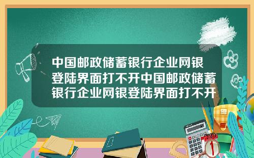 中国邮政储蓄银行企业网银登陆界面打不开中国邮政储蓄银行企业网银登陆界面打不开了