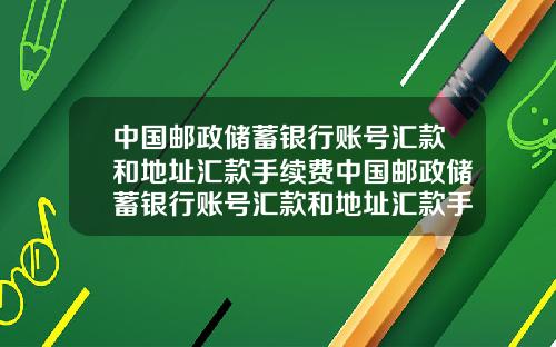 中国邮政储蓄银行账号汇款和地址汇款手续费中国邮政储蓄银行账号汇款和地址汇款手续费一样吗