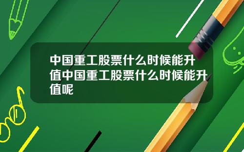 中国重工股票什么时候能升值中国重工股票什么时候能升值呢