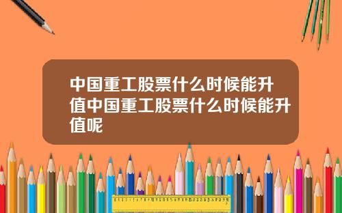 中国重工股票什么时候能升值中国重工股票什么时候能升值呢