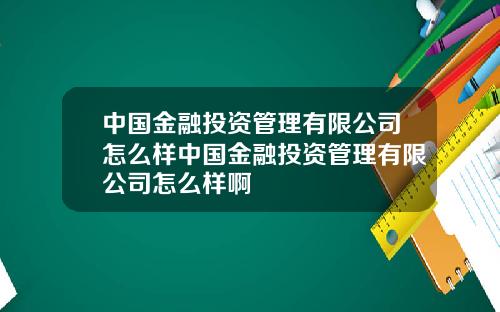 中国金融投资管理有限公司怎么样中国金融投资管理有限公司怎么样啊