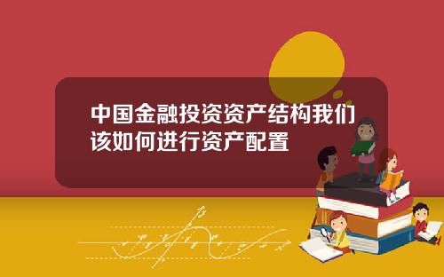 中国金融投资资产结构我们该如何进行资产配置
