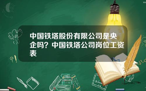 中国铁塔股份有限公司是央企吗？中国铁塔公司岗位工资表