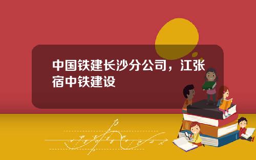 中国铁建长沙分公司，江张宿中铁建设