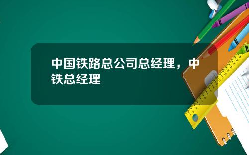 中国铁路总公司总经理，中铁总经理