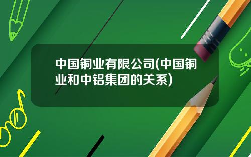 中国铜业有限公司(中国铜业和中铝集团的关系)