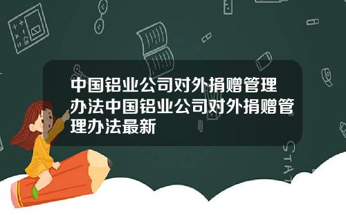 中国铝业公司对外捐赠管理办法中国铝业公司对外捐赠管理办法最新