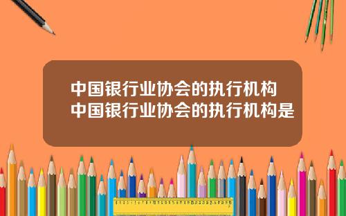 中国银行业协会的执行机构中国银行业协会的执行机构是