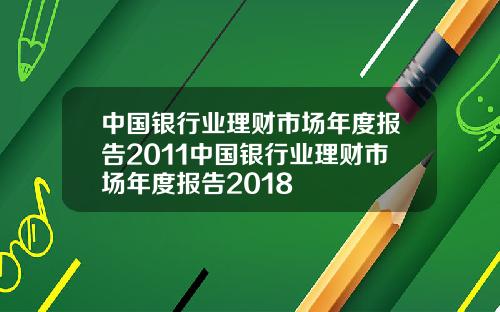 中国银行业理财市场年度报告2011中国银行业理财市场年度报告2018