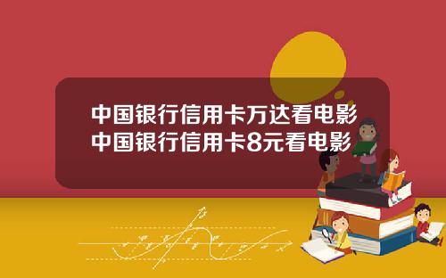 中国银行信用卡万达看电影中国银行信用卡8元看电影