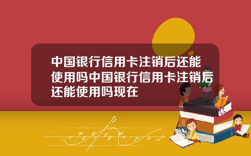 中国银行信用卡注销后还能使用吗中国银行信用卡注销后还能使用吗现在
