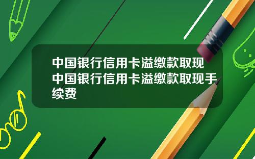 中国银行信用卡溢缴款取现中国银行信用卡溢缴款取现手续费