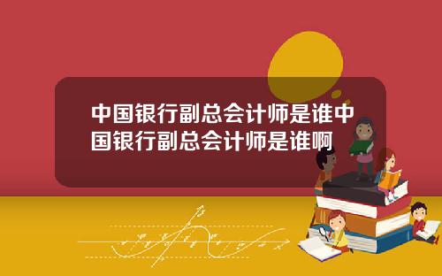 中国银行副总会计师是谁中国银行副总会计师是谁啊
