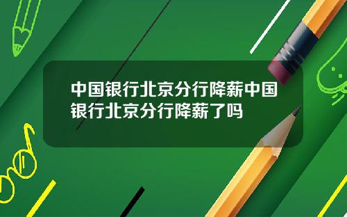 中国银行北京分行降薪中国银行北京分行降薪了吗