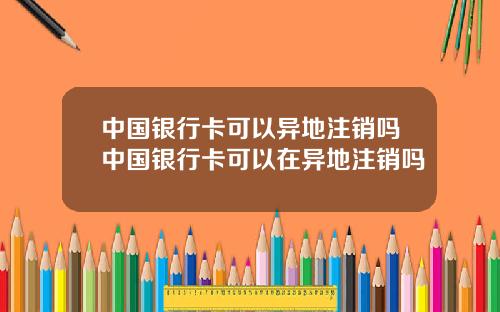 中国银行卡可以异地注销吗中国银行卡可以在异地注销吗