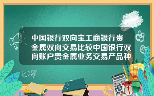 中国银行双向宝工商银行贵金属双向交易比较中国银行双向账户贵金属业务交易产品种类