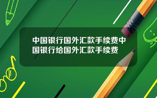 中国银行国外汇款手续费中国银行给国外汇款手续费