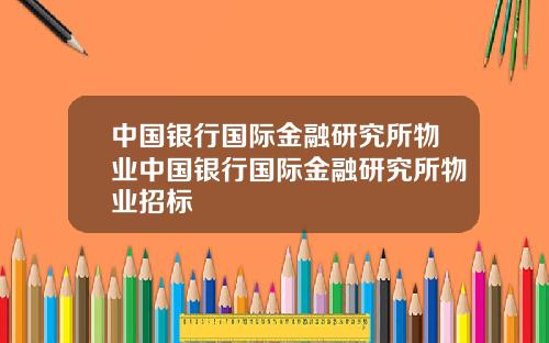 中国银行国际金融研究所物业中国银行国际金融研究所物业招标