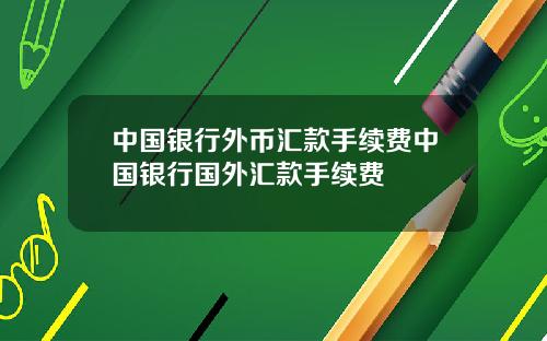 中国银行外币汇款手续费中国银行国外汇款手续费