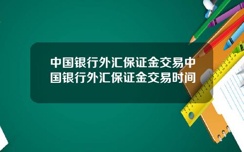 中国银行外汇保证金交易中国银行外汇保证金交易时间
