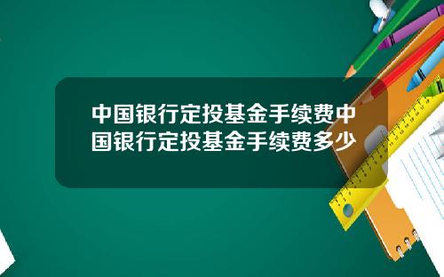 中国银行定投基金手续费中国银行定投基金手续费多少