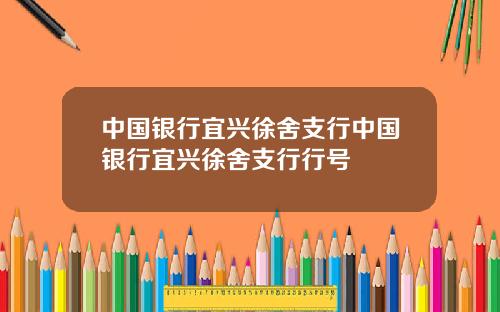 中国银行宜兴徐舍支行中国银行宜兴徐舍支行行号