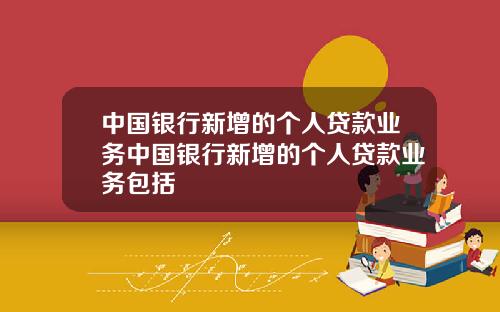 中国银行新增的个人贷款业务中国银行新增的个人贷款业务包括